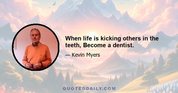 When life is kicking others in the teeth, Become a dentist.