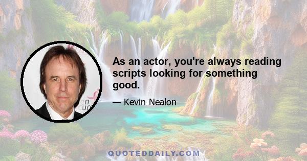 As an actor, you're always reading scripts looking for something good.