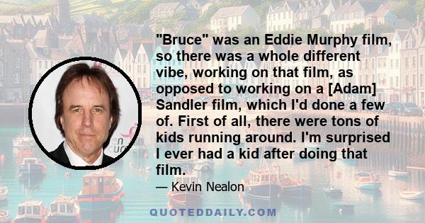 Bruce was an Eddie Murphy film, so there was a whole different vibe, working on that film, as opposed to working on a [Adam] Sandler film, which I'd done a few of. First of all, there were tons of kids running around.