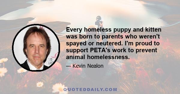 Every homeless puppy and kitten was born to parents who weren't spayed or neutered. I'm proud to support PETA's work to prevent animal homelessness.