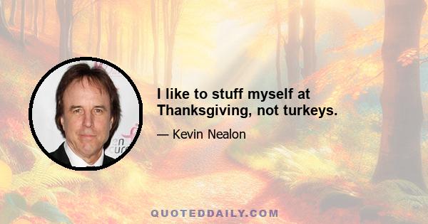 I like to stuff myself at Thanksgiving, not turkeys.