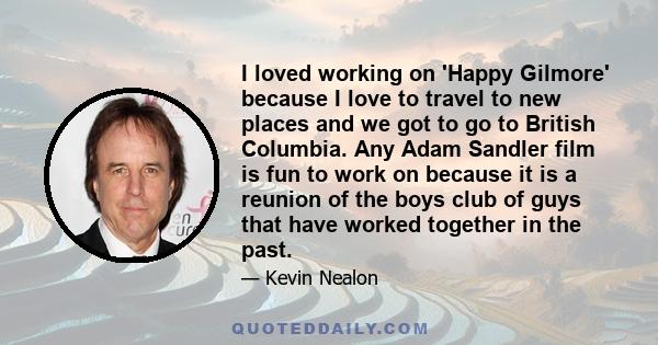 I loved working on 'Happy Gilmore' because I love to travel to new places and we got to go to British Columbia. Any Adam Sandler film is fun to work on because it is a reunion of the boys club of guys that have worked