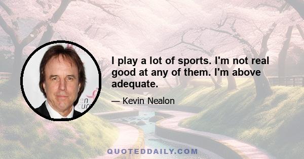 I play a lot of sports. I'm not real good at any of them. I'm above adequate.