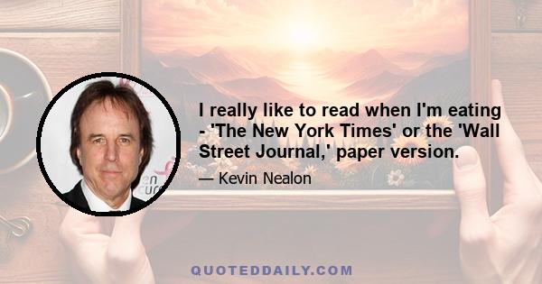 I really like to read when I'm eating - 'The New York Times' or the 'Wall Street Journal,' paper version.