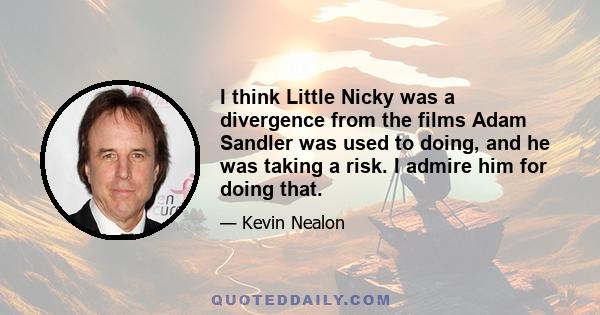 I think Little Nicky was a divergence from the films Adam Sandler was used to doing, and he was taking a risk. I admire him for doing that.