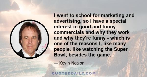 I went to school for marketing and advertising, so I have a special interest in good and funny commercials and why they work and why they're funny - which is one of the reasons I, like many people, like watching the