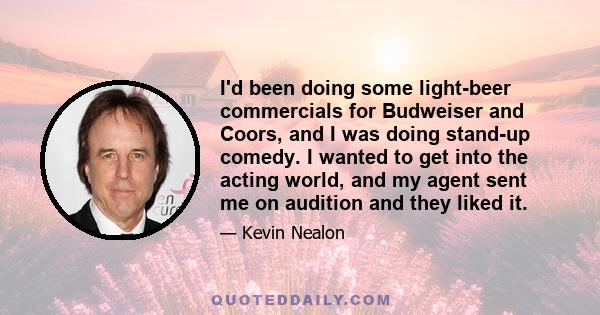 I'd been doing some light-beer commercials for Budweiser and Coors, and I was doing stand-up comedy. I wanted to get into the acting world, and my agent sent me on audition and they liked it.