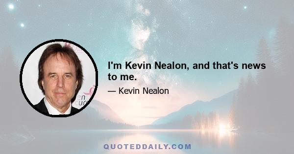 I'm Kevin Nealon, and that's news to me.