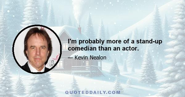 I'm probably more of a stand-up comedian than an actor.