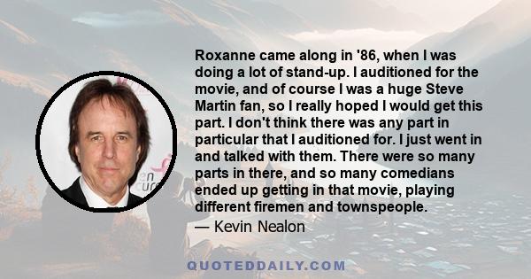 Roxanne came along in '86, when I was doing a lot of stand-up. I auditioned for the movie, and of course I was a huge Steve Martin fan, so I really hoped I would get this part. I don't think there was any part in