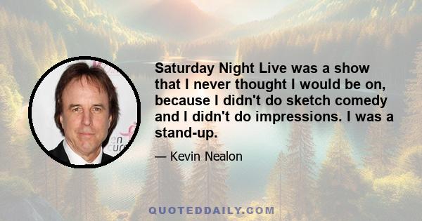 Saturday Night Live was a show that I never thought I would be on, because I didn't do sketch comedy and I didn't do impressions. I was a stand-up.