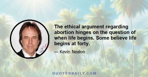 The ethical argument regarding abortion hinges on the question of when life begins. Some believe life begins at forty.