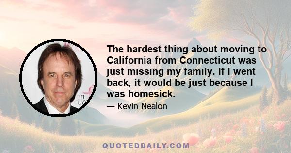 The hardest thing about moving to California from Connecticut was just missing my family. If I went back, it would be just because I was homesick.