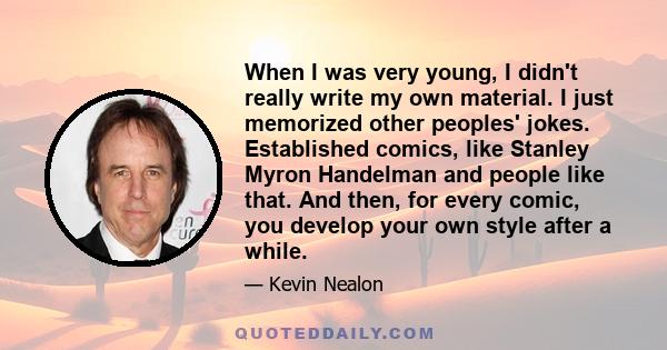 When I was very young, I didn't really write my own material. I just memorized other peoples' jokes. Established comics, like Stanley Myron Handelman and people like that. And then, for every comic, you develop your own 