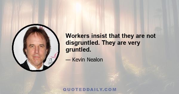 Workers insist that they are not disgruntled. They are very gruntled.