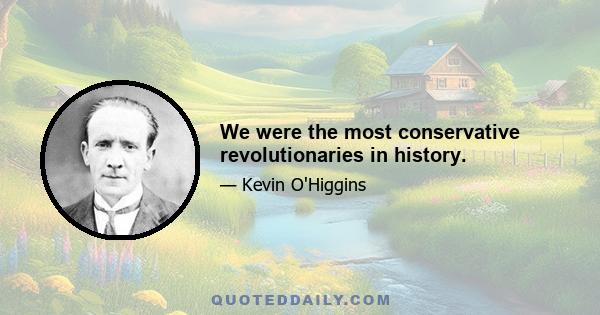 We were the most conservative revolutionaries in history.