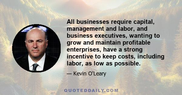 All businesses require capital, management and labor, and business executives, wanting to grow and maintain profitable enterprises, have a strong incentive to keep costs, including labor, as low as possible.