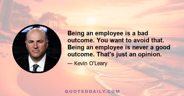 Being an employee is a bad outcome. You want to avoid that. Being an employee is never a good outcome. That's just an opinion.