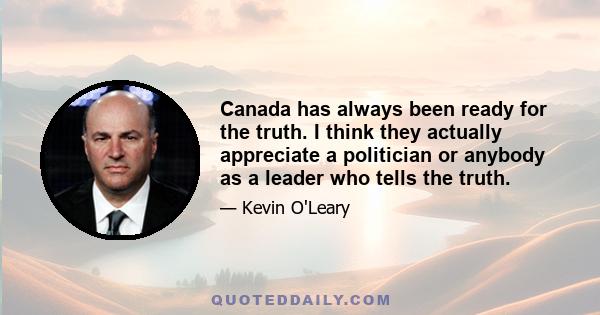 Canada has always been ready for the truth. I think they actually appreciate a politician or anybody as a leader who tells the truth.