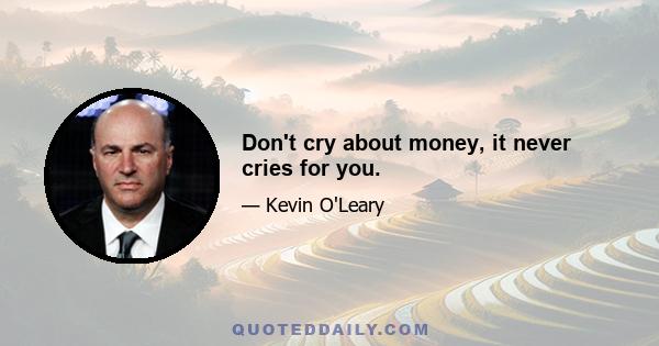 Don't cry about money, it never cries for you.