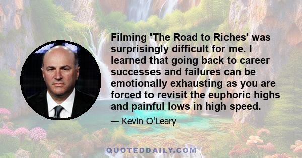 Filming 'The Road to Riches' was surprisingly difficult for me. I learned that going back to career successes and failures can be emotionally exhausting as you are forced to revisit the euphoric highs and painful lows