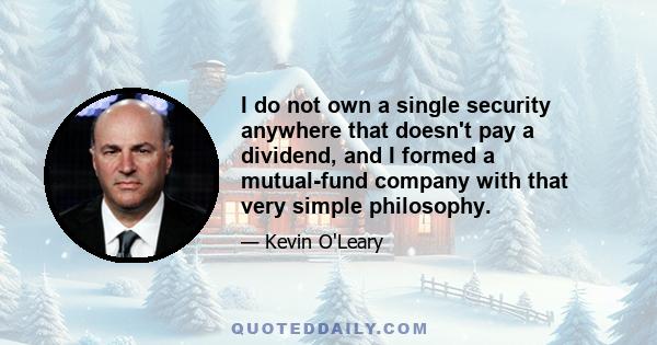 I do not own a single security anywhere that doesn't pay a dividend, and I formed a mutual-fund company with that very simple philosophy.