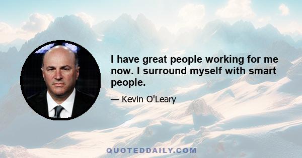 I have great people working for me now. I surround myself with smart people.