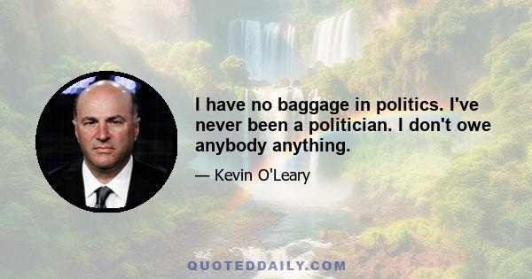 I have no baggage in politics. I've never been a politician. I don't owe anybody anything.