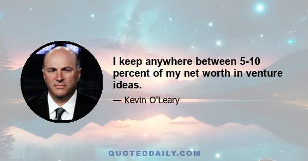 I keep anywhere between 5-10 percent of my net worth in venture ideas.