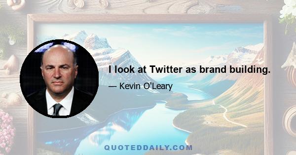 I look at Twitter as brand building.