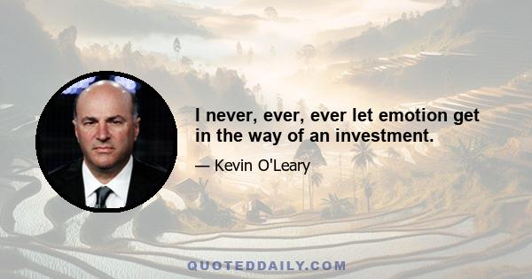 I never, ever, ever let emotion get in the way of an investment.