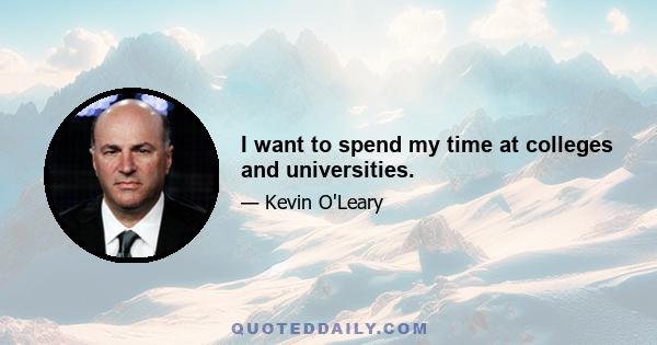 I want to spend my time at colleges and universities.