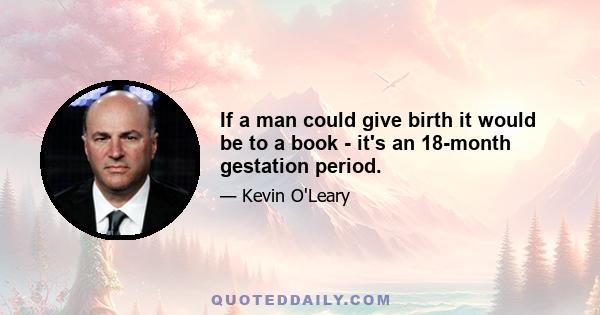 If a man could give birth it would be to a book - it's an 18-month gestation period.