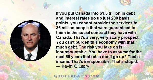 If you put Canada into $1.5 trillion in debt and interest rates go up just 200 basis points, you cannot provide the services to 36 million people that were guaranteed to them in the social contract they have with