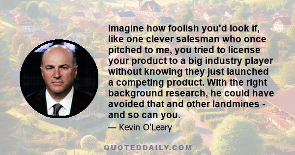 Imagine how foolish you'd look if, like one clever salesman who once pitched to me, you tried to license your product to a big industry player without knowing they just launched a competing product. With the right