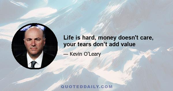 Life is hard, money doesn't care, your tears don’t add value