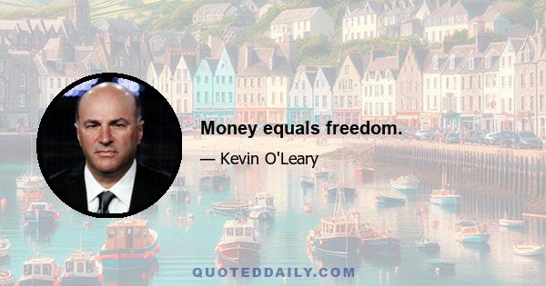 Money equals freedom.