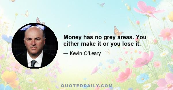 Money has no grey areas. You either make it or you lose it.