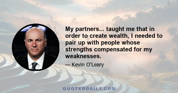 My partners... taught me that in order to create wealth, I needed to pair up with people whose strengths compensated for my weaknesses.