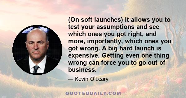 (On soft launches) It allows you to test your assumptions and see which ones you got right, and more, importantly, which ones you got wrong. A big hard launch is expensive. Getting even one thing wrong can force you to