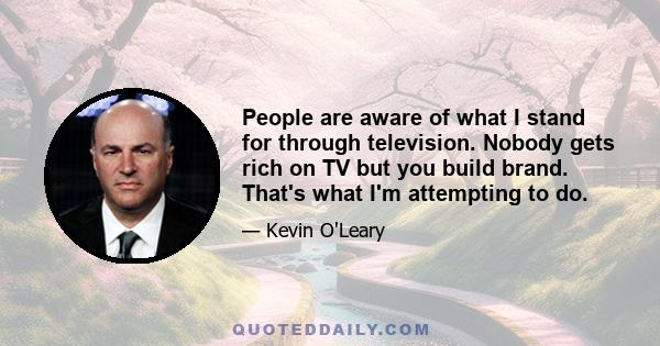 People are aware of what I stand for through television. Nobody gets rich on TV but you build brand. That's what I'm attempting to do.