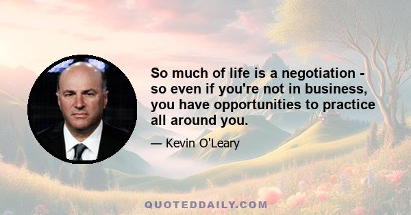 So much of life is a negotiation - so even if you're not in business, you have opportunities to practice all around you.