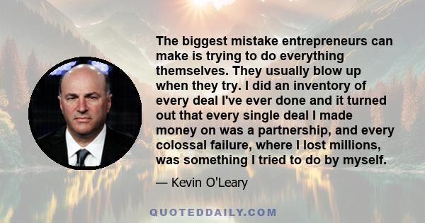 The biggest mistake entrepreneurs can make is trying to do everything themselves. They usually blow up when they try. I did an inventory of every deal I've ever done and it turned out that every single deal I made money 