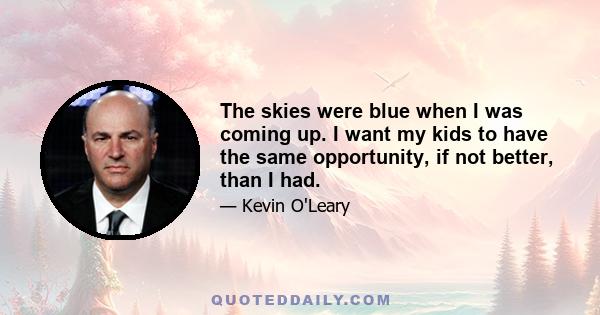 The skies were blue when I was coming up. I want my kids to have the same opportunity, if not better, than I had.