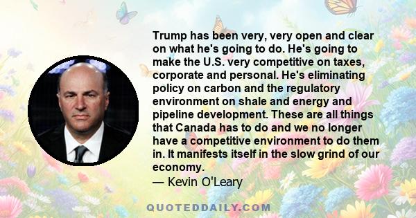 Trump has been very, very open and clear on what he's going to do. He's going to make the U.S. very competitive on taxes, corporate and personal. He's eliminating policy on carbon and the regulatory environment on shale 