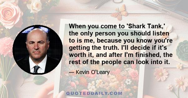 When you come to 'Shark Tank,' the only person you should listen to is me, because you know you're getting the truth. I'll decide if it's worth it, and after I'm finished, the rest of the people can look into it.