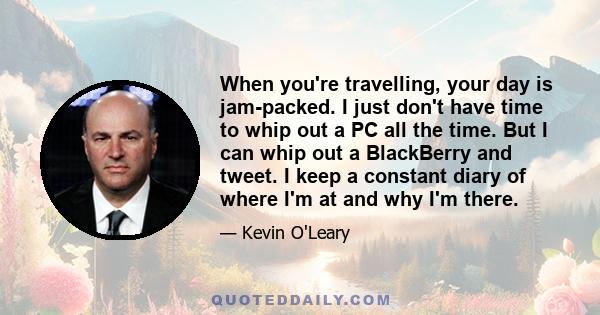 When you're travelling, your day is jam-packed. I just don't have time to whip out a PC all the time. But I can whip out a BlackBerry and tweet. I keep a constant diary of where I'm at and why I'm there.