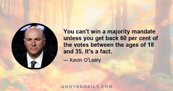 You can't win a majority mandate unless you get back 60 per cent of the votes between the ages of 18 and 35. It's a fact.