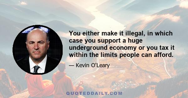 You either make it illegal, in which case you support a huge underground economy or you tax it within the limits people can afford.