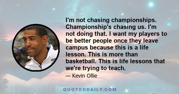 I'm not chasing championships. Championship's chasing us. I'm not doing that. I want my players to be better people once they leave campus because this is a life lesson. This is more than basketball. This is life